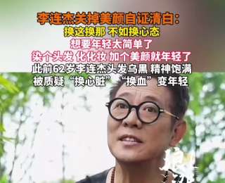 62岁李连杰发视频关掉美颜否认“换心脏”“换血”：换这换那，不如换心态，谁会冒着生命风险换心脏；此前曾因颈部良性肿块接受手术切除